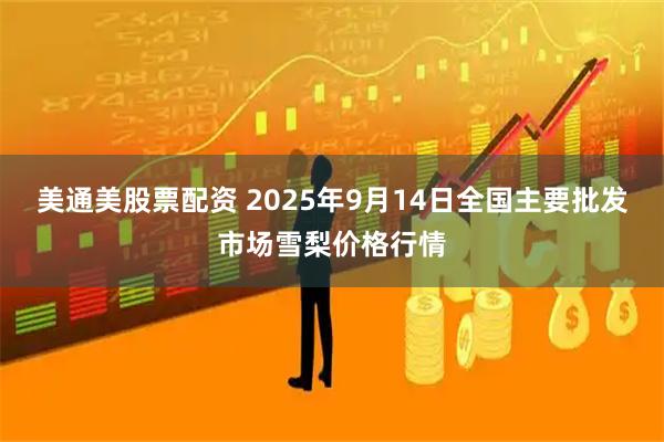 美通美股票配资 2025年9月14日全国主要批发市场雪梨价格行情