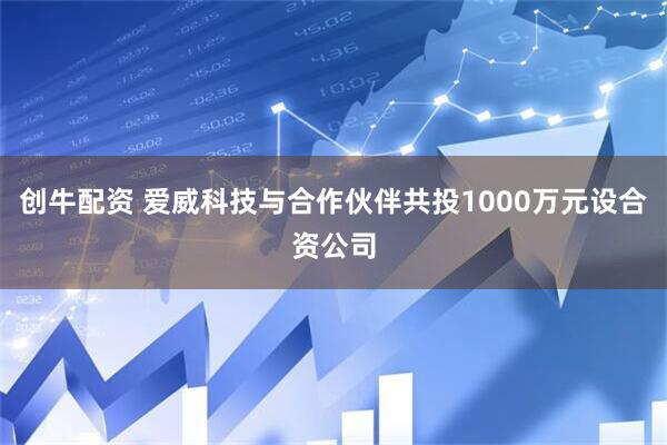 创牛配资 爱威科技与合作伙伴共投1000万元设合资公司