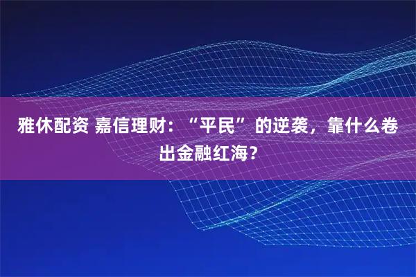 雅休配资 嘉信理财：“平民” 的逆袭，靠什么卷出金融红海？