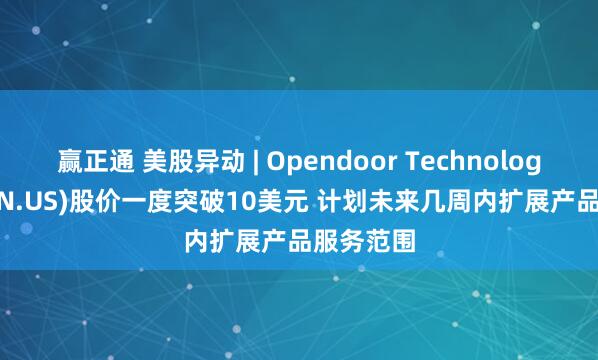 赢正通 美股异动 | Opendoor Technologies(OPEN.US)股价一度突破10美元 计划未来几周内扩展产品服务范围