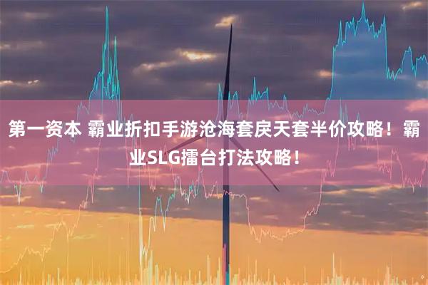 第一资本 霸业折扣手游沧海套戾天套半价攻略！霸业SLG擂台打法攻略！