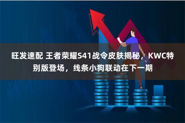 旺发速配 王者荣耀S41战令皮肤揭秘，KWC特别版登场，线条小狗联动在下一期