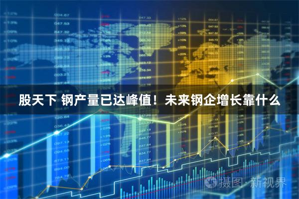 股天下 钢产量已达峰值！未来钢企增长靠什么