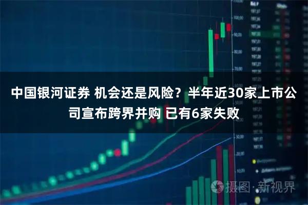 中国银河证券 机会还是风险？半年近30家上市公司宣布跨界并购 已有6家失败