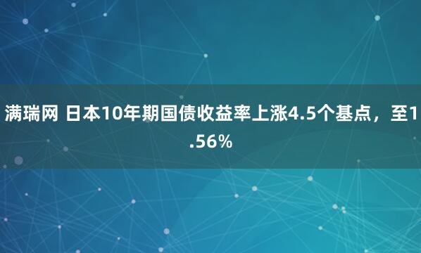 满瑞网 日本10年期国债收益率上涨4.5个基点，至1.56%