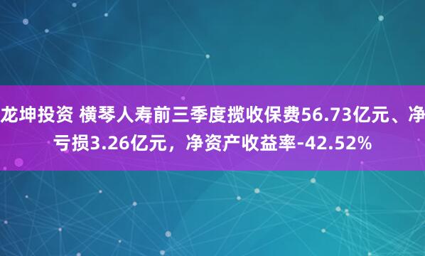龙坤投资 横琴人寿前三季度揽收保费56.73亿元、净亏损3.26亿元，净资产收益率-42.52%