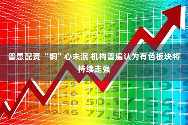 普患配资 “铜”心未泯 机构普遍认为有色板块将持续走强