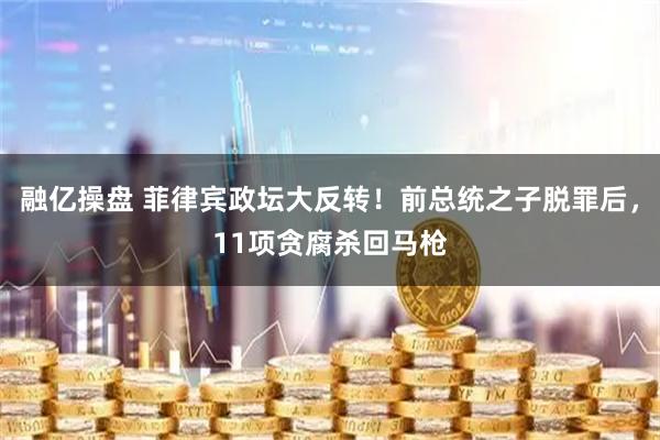 融亿操盘 菲律宾政坛大反转！前总统之子脱罪后，11项贪腐杀回马枪