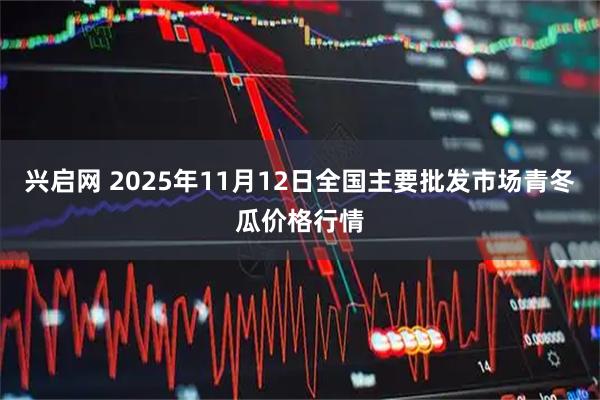 兴启网 2025年11月12日全国主要批发市场青冬瓜价格行情