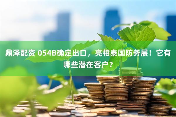 鼎泽配资 054B确定出口，亮相泰国防务展！它有哪些潜在客户？
