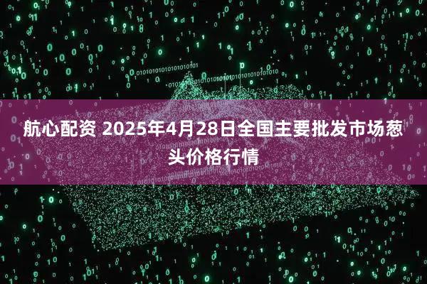 航心配资 2025年4月28日全国主要批发市场葱头价格行情