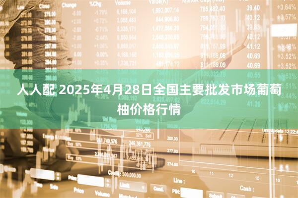 人人配 2025年4月28日全国主要批发市场葡萄柚价格行情