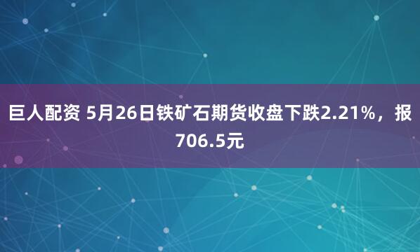 巨人配资 5月26日铁矿石期货收盘下跌2.21%，报706.5元