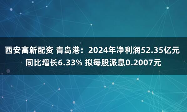 西安高新配资 青岛港：2024年净利润52.35亿元 同比增长6.33% 拟每股派息0.2007元