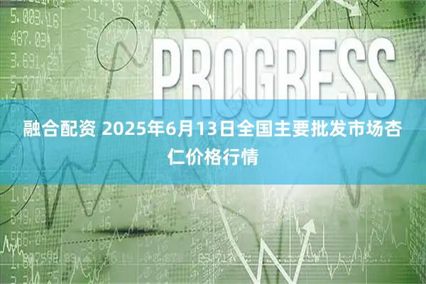 融合配资 2025年6月13日全国主要批发市场杏仁价格行情