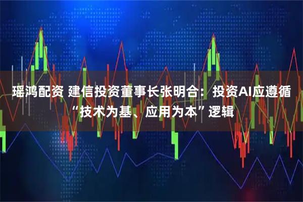 瑶鸿配资 建信投资董事长张明合：投资AI应遵循“技术为基、应用为本”逻辑