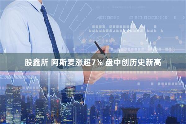 股鑫所 阿斯麦涨超7% 盘中创历史新高