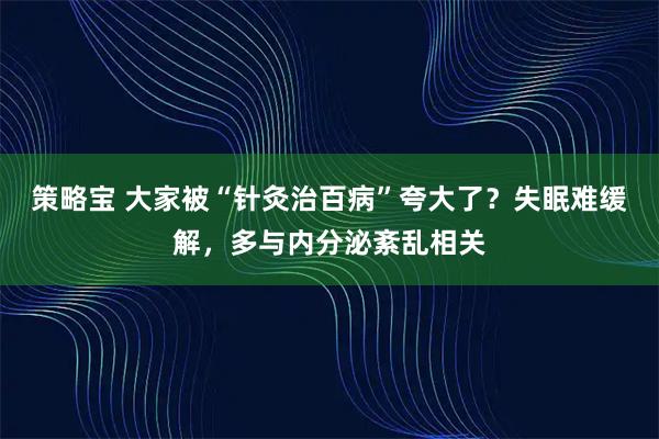 策略宝 大家被“针灸治百病”夸大了？失眠难缓解，多与内分泌紊乱相关