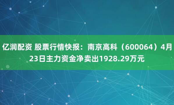亿润配资 股票行情快报：南京高科（600064）4月23日主力资金净卖出1928.29万元