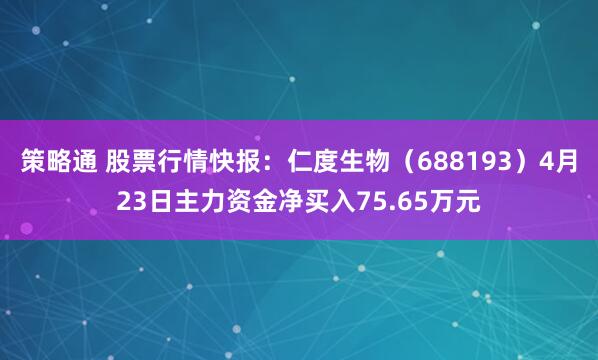 策略通 股票行情快报：仁度生物（688193）4月23日主力资金净买入75.65万元