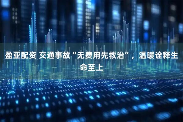 盈亚配资 交通事故“无费用先救治”，温暖诠释生命至上