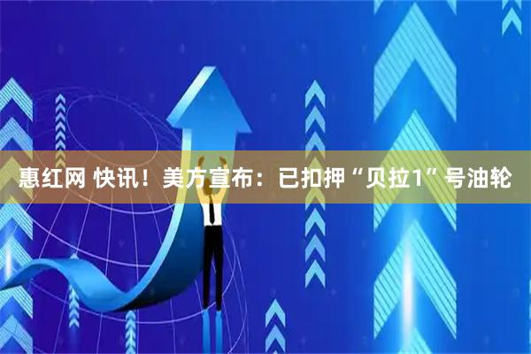 惠红网 快讯！美方宣布：已扣押“贝拉1”号油轮