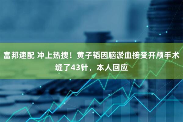 富邦速配 冲上热搜！黄子韬因脑淤血接受开颅手术缝了43针，本人回应