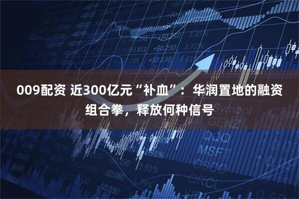 009配资 近300亿元“补血”：华润置地的融资组合拳，释放何种信号