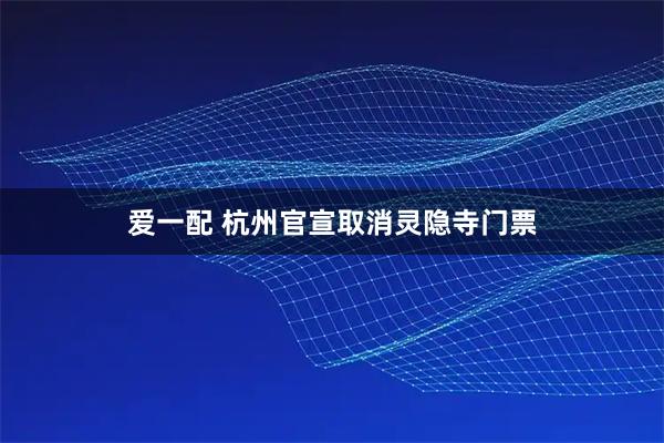 爱一配 杭州官宣取消灵隐寺门票