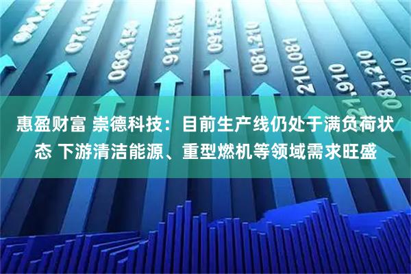 惠盈财富 崇德科技：目前生产线仍处于满负荷状态 下游清洁能源、重型燃机等领域需求旺盛