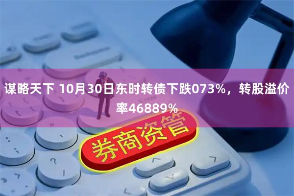 谋略天下 10月30日东时转债下跌073%，转股溢价率46889%