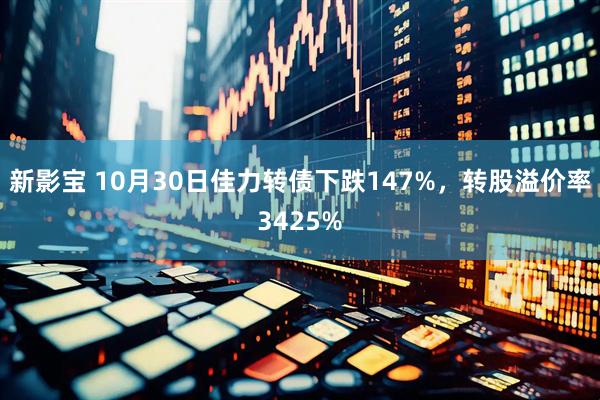 新影宝 10月30日佳力转债下跌147%，转股溢价率3425%
