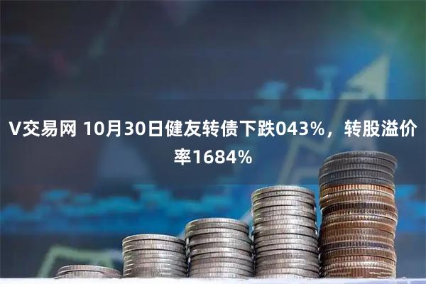 V交易网 10月30日健友转债下跌043%，转股溢价率1684%