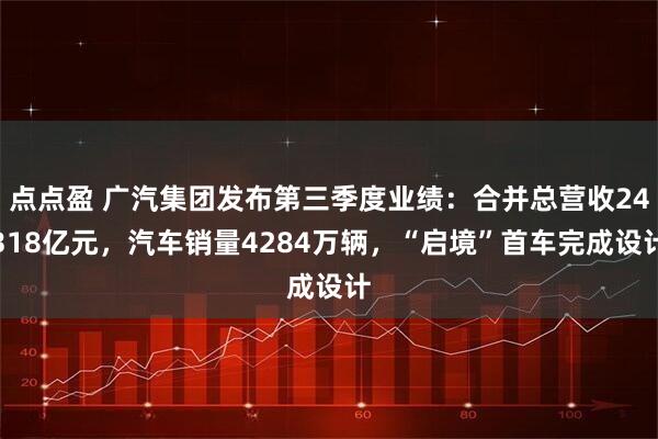 点点盈 广汽集团发布第三季度业绩：合并总营收24318亿元，汽车销量4284万辆，“启境”首车完成设计
