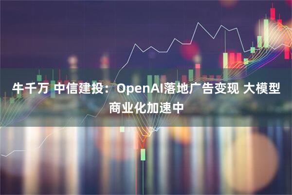 牛千万 中信建投：OpenAI落地广告变现 大模型商业化加速中