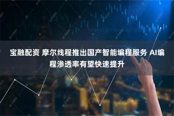 宝融配资 摩尔线程推出国产智能编程服务 AI编程渗透率有望快速提升