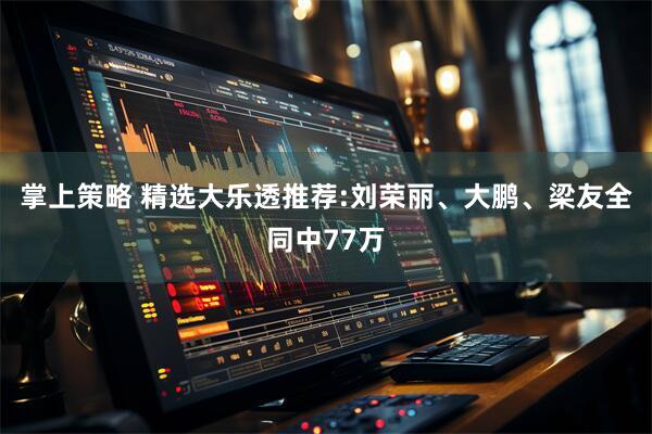 掌上策略 精选大乐透推荐:刘荣丽、大鹏、梁友全同中77万