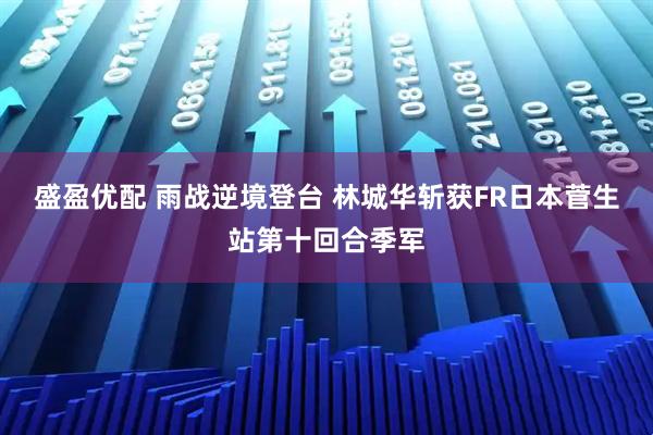 盛盈优配 雨战逆境登台 林城华斩获FR日本菅生站第十回合季军